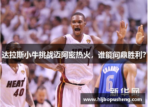 达拉斯小牛挑战迈阿密热火，谁能问鼎胜利？