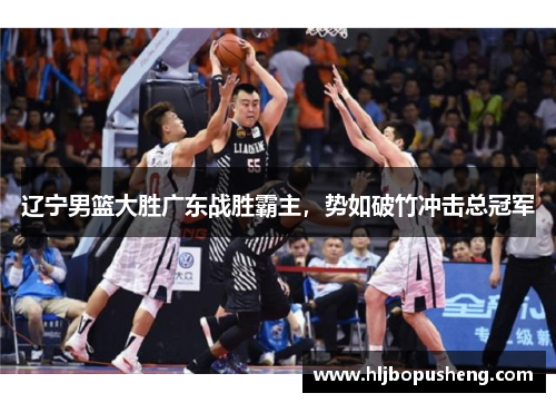 辽宁男篮大胜广东战胜霸主，势如破竹冲击总冠军