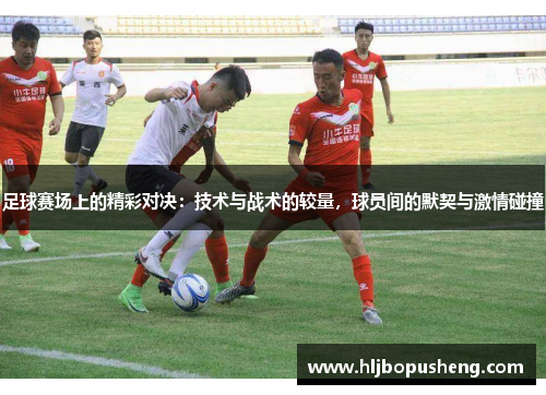 足球赛场上的精彩对决：技术与战术的较量，球员间的默契与激情碰撞