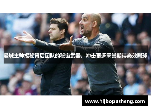 曼城主帅揭秘背后团队的秘密武器，冲击更多荣誉期待高效踢球
