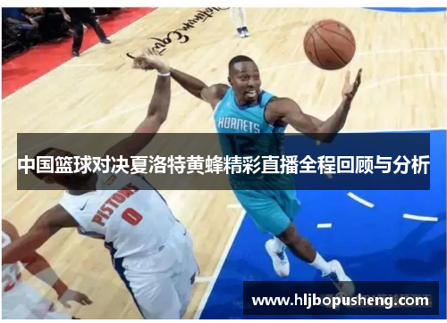中国篮球对决夏洛特黄蜂精彩直播全程回顾与分析