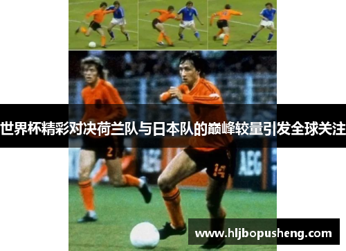 世界杯精彩对决荷兰队与日本队的巅峰较量引发全球关注