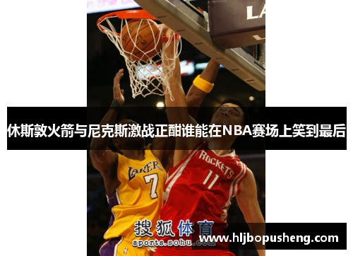 休斯敦火箭与尼克斯激战正酣谁能在NBA赛场上笑到最后
