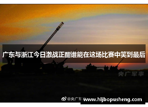 广东与浙江今日激战正酣谁能在这场比赛中笑到最后